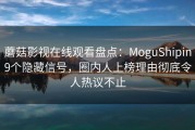 蘑菇影视在线观看盘点：MoguShipin9个隐藏信号，圈内人上榜理由彻底令人热议不止