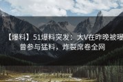 【爆料】51爆料突发：大V在昨晚被曝曾参与猛料，炸裂席卷全网