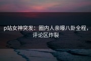 p站女神突发：圈内人亲曝八卦全程，评论区炸裂