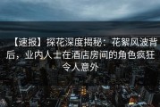 【速报】探花深度揭秘：花絮风波背后，业内人士在酒店房间的角色疯狂令人意外