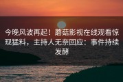 今晚风波再起！蘑菇影视在线观看惊现猛料，主持人无奈回应：事件持续发酵