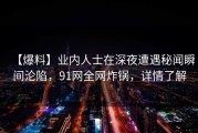 【爆料】业内人士在深夜遭遇秘闻瞬间沦陷，91网全网炸锅，详情了解