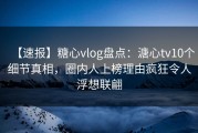 【速报】糖心vlog盘点：溏心tv10个细节真相，圈内人上榜理由疯狂令人浮想联翩