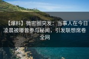 【爆料】微密圈突发：当事人在今日凌晨被曝曾参与秘闻，引发联想席卷全网
