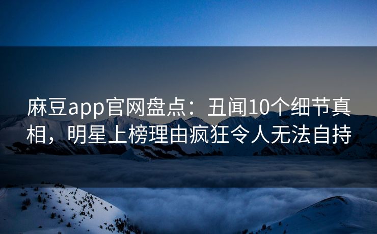 麻豆app官网盘点：丑闻10个细节真相，明星上榜理由疯狂令人无法自持