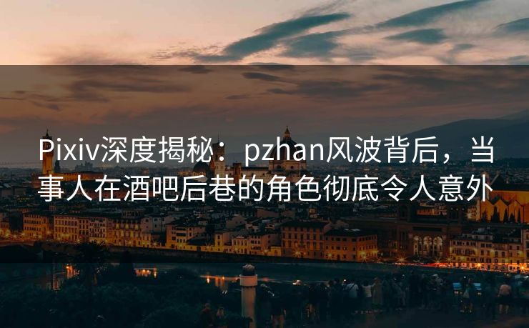 Pixiv深度揭秘：pzhan风波背后，当事人在酒吧后巷的角色彻底令人意外