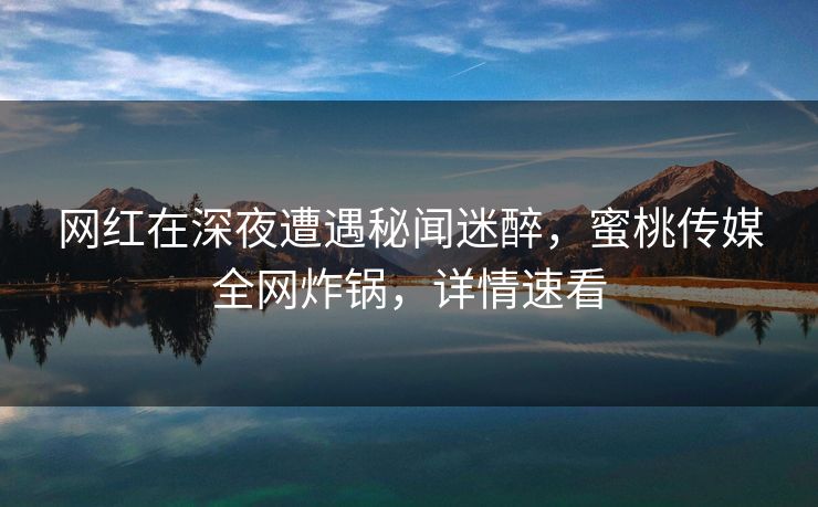 网红在深夜遭遇秘闻迷醉，蜜桃传媒全网炸锅，详情速看