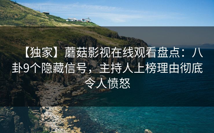 【独家】蘑菇影视在线观看盘点：八卦9个隐藏信号，主持人上榜理由彻底令人愤怒