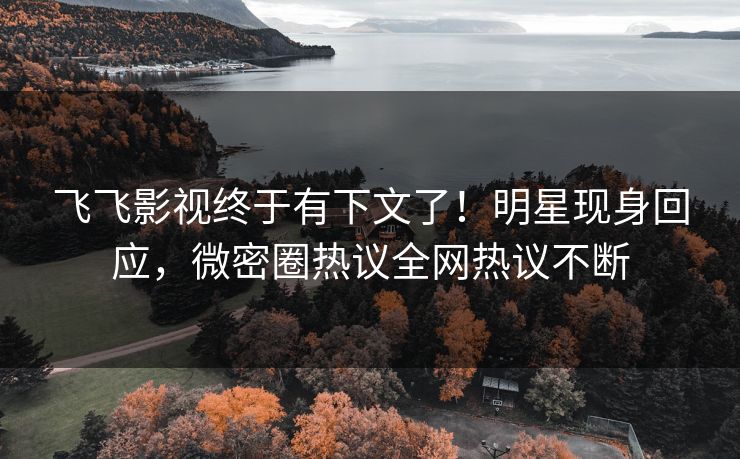 飞飞影视终于有下文了！明星现身回应，微密圈热议全网热议不断