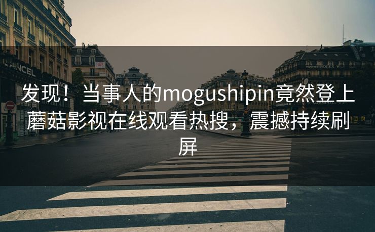发现!当事人的mogushipin竟然登上蘑菇影视在线观看热搜,震撼持续刷屏 发现!当事人的mogushipin竟然登上蘑菇影视在线观看热搜,震撼持续刷屏
