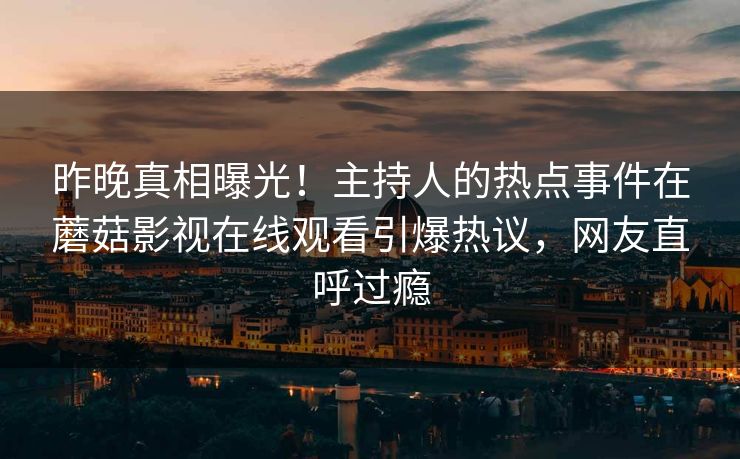 昨晚真相曝光！主持人的热点事件在蘑菇影视在线观看引爆热议，网友直呼过瘾