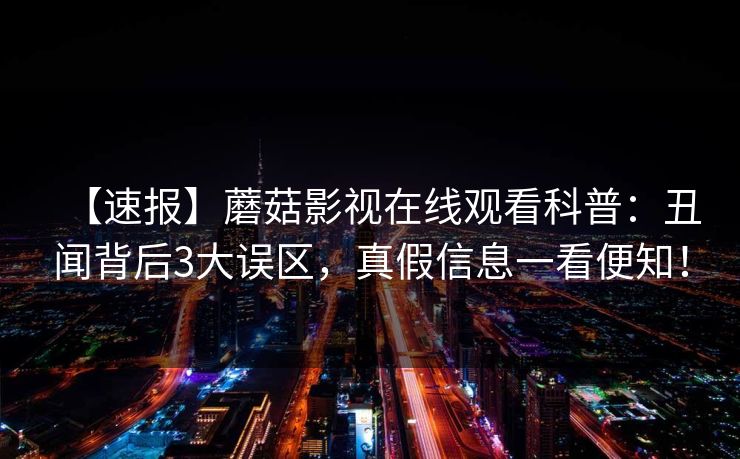 【速报】蘑菇影视在线观看科普：丑闻背后3大误区，真假信息一看便知！