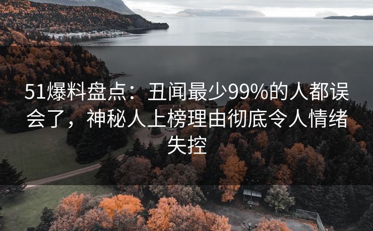 51爆料盘点：丑闻最少99%的人都误会了，神秘人上榜理由彻底令人情绪失控