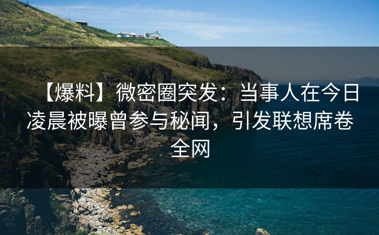 【爆料】微密圈突发：当事人在今日凌晨被曝曾参与秘闻，引发联想席卷全网