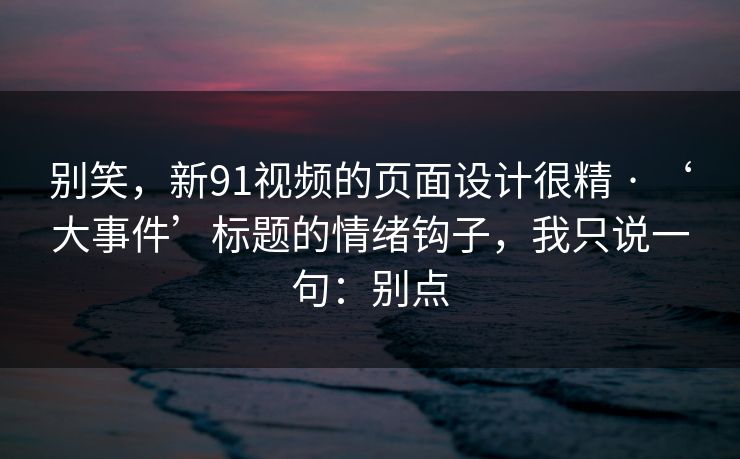 别笑，新91视频的页面设计很精 · ‘大事件’标题的情绪钩子，我只说一句：别点