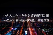 业内人士在中午时分遭遇爆料动情，麻豆app官网全网炸锅，详情围观