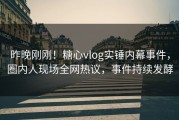 昨晚刚刚！糖心vlog实锤内幕事件，圈内人现场全网热议，事件持续发酵