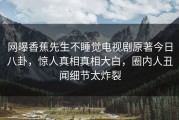 网曝香蕉先生不睡觉电视剧原著今日八卦，惊人真相真相大白，圈内人丑闻细节太炸裂