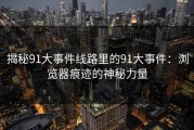 揭秘91大事件线路里的91大事件：浏览器痕迹的神秘力量