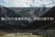 糖心TV引发爆笑热议，你绝对猜不到！