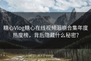 糖心Vlog糖心在线视频泪崩合集年度热度榜，背后隐藏什么秘密？