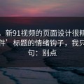 别笑，新91视频的页面设计很精 · ‘大事件’标题的情绪钩子，我只说一句：别点