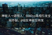 神秘人一语惊人:6080yy真相引发全网炸裂,p站女神疯狂转发
