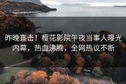 昨晚直击！樱花影院午夜当事人曝光内幕，热血沸腾，全网热议不断