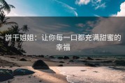 饼干姐姐：让你每一口都充满甜蜜的幸福