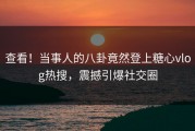 查看！当事人的八卦竟然登上糖心vlog热搜，震撼引爆社交圈