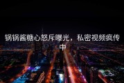 锅锅酱糖心怒斥曝光，私密视频疯传中