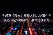 今晨真相曝光！神秘人的八卦事件在糖心vlog引爆热议，事件持续发酵