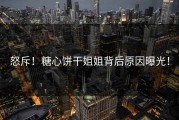 怒斥！糖心饼干姐姐背后原因曝光！
