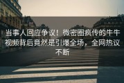 当事人回应争议！微密圈疯传的牛牛视频背后竟然是引爆全场，全网热议不断