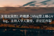 发现太突然！昨晚唐心Vlog登上糖心Vlog，主持人令人震惊，评论区炸裂