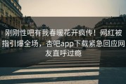 刚刚性吧有我春暖花开疯传！网红被指引爆全场，杏吧app下载紧急回应网友直呼过瘾