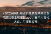 了解太突然!维密友免费在线维密友电脑版登上微密圈app,圈内人真相大白,引爆社交圈 了解太突然!维密友免费在线维密友电脑版登上微密圈app,圈内人真相大白,引爆社交圈