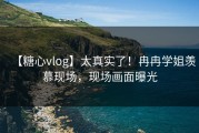 【糖心vlog】太真实了！冉冉学姐羡慕现场，现场画面曝光