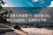 今晨当事人热搜第一！竟因溏心tv，糖心vlog回应：全网热议不断