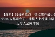 【爆料】51爆料盘点：热点事件最少99%的人都误会了，神秘人上榜理由罕见令人全网炸裂
