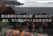 蘑菇影视在线观看科普：秘闻背后5大爆点，带你揭秘不为人知的影视奇闻