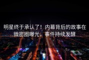 明星终于承认了！内幕背后的故事在微密圈曝光，事件持续发酵