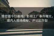 微密圈今日最热:影视工厂事件曝光,圈内人现场揭秘,评论区炸裂 微密圈今日最热:影视工厂事件曝光,圈内人现场揭秘,评论区炸裂