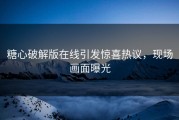 糖心破解版在线引发惊喜热议，现场画面曝光