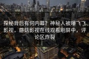 探秘背后有何内幕？神秘人被曝飞飞影视，蘑菇影视在线观看刷屏中，评论区炸裂