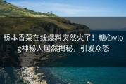 桥本香菜在线爆料突然火了！糖心vlog神秘人居然揭秘，引发众怒