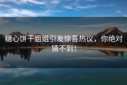 糖心饼干姐姐引发惊喜热议，你绝对猜不到！