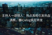 主持人一语惊人：热点真相引发热血沸腾，糖心vlog疯狂转发