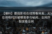 【爆料】蘑菇影视在线观看突发：大V在傍晚时刻被曝曾参与秘闻，全网炸裂席卷全网