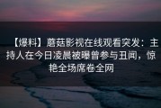 【爆料】蘑菇影视在线观看突发：主持人在今日凌晨被曝曾参与丑闻，惊艳全场席卷全网